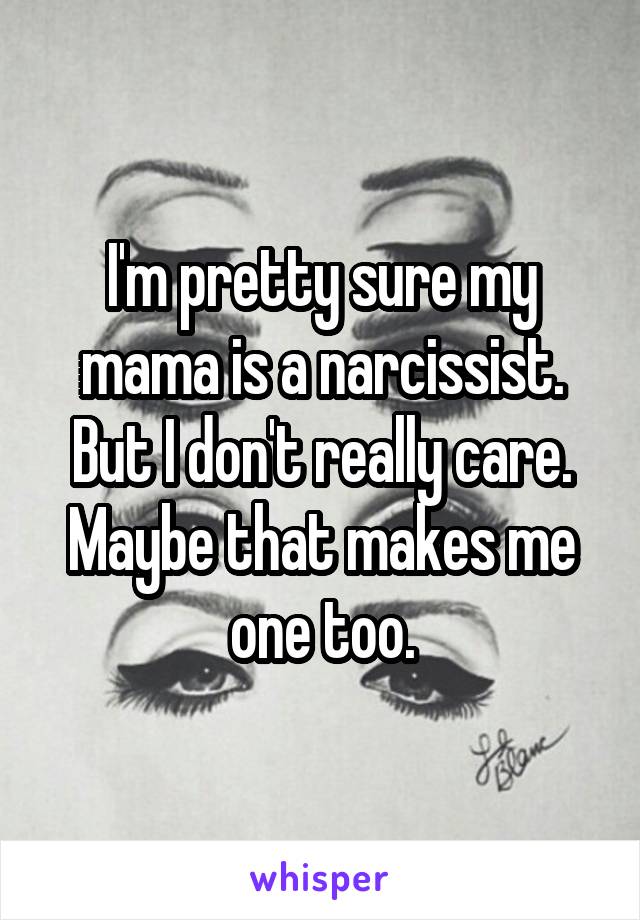 I'm pretty sure my mama is a narcissist. But I don't really care. Maybe that makes me one too.