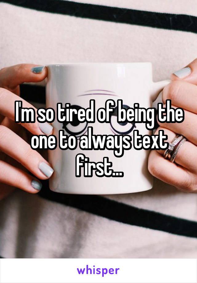 I'm so tired of being the one to always text first...