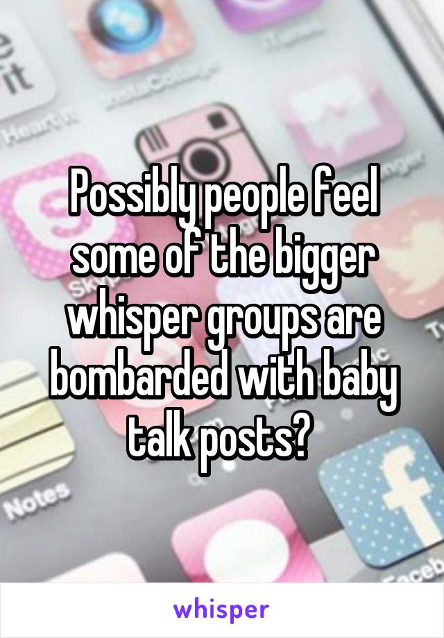 Possibly people feel some of the bigger whisper groups are bombarded with baby talk posts? 