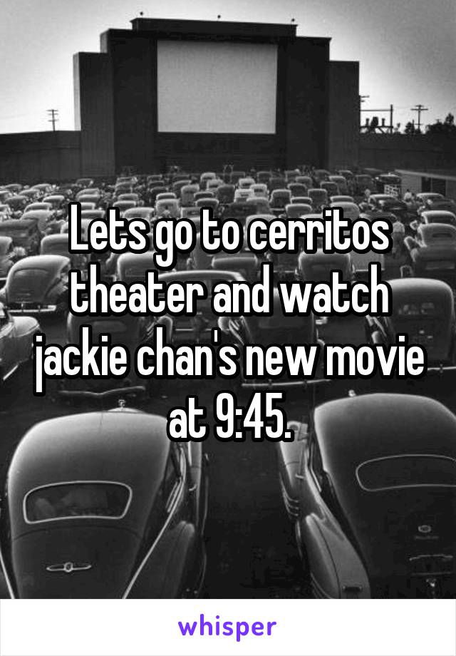 Lets go to cerritos theater and watch jackie chan's new movie at 9:45.