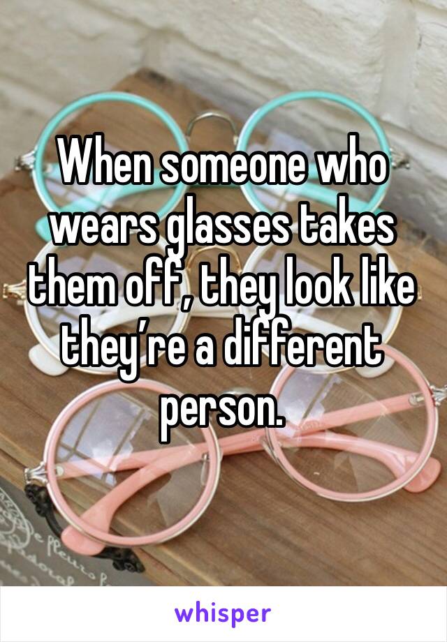 When someone who wears glasses takes them off, they look like they’re a different person. 