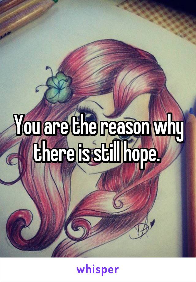You are the reason why there is still hope. 