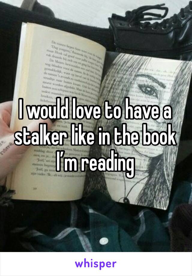 I would love to have a  stalker like in the book I’m reading 