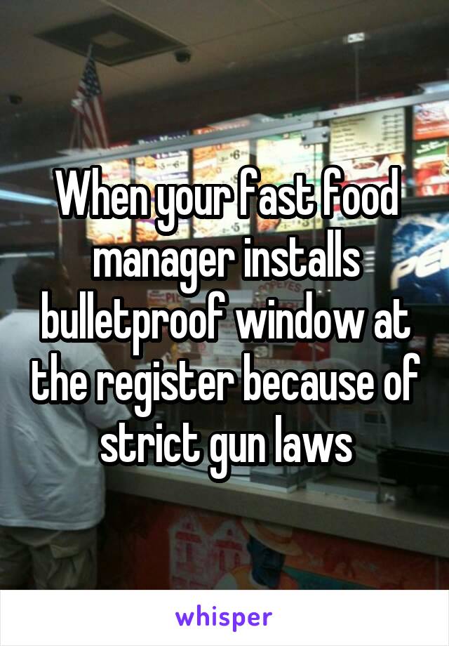 When your fast food manager installs bulletproof window at the register because of strict gun laws