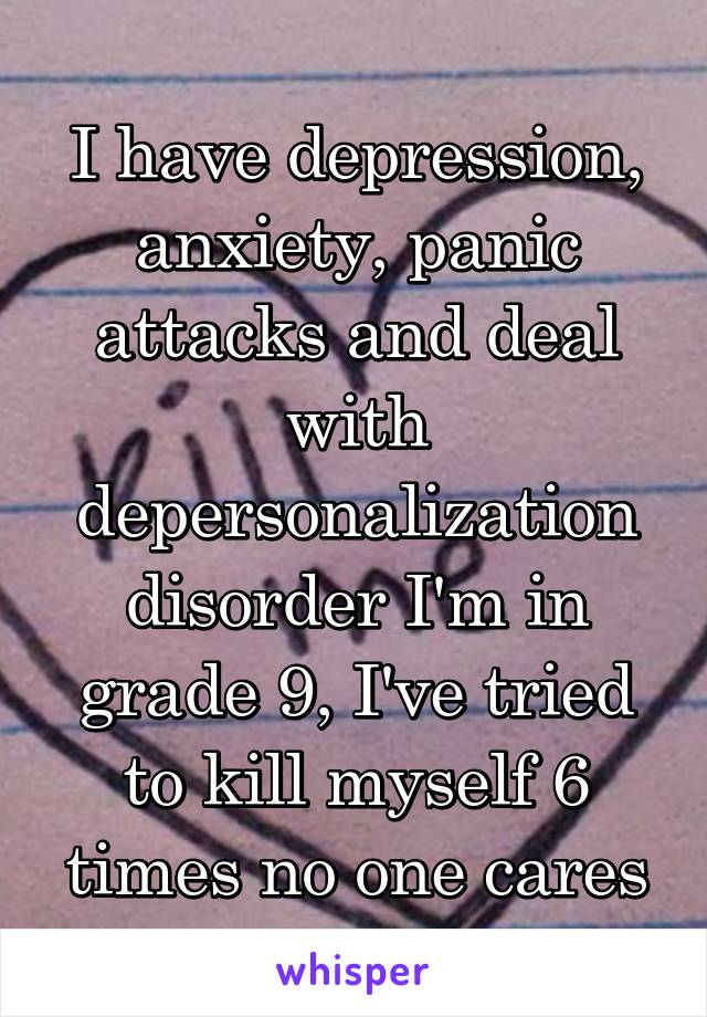 I have depression, anxiety, panic attacks and deal with depersonalization disorder I'm in grade 9, I've tried to kill myself 6 times no one cares