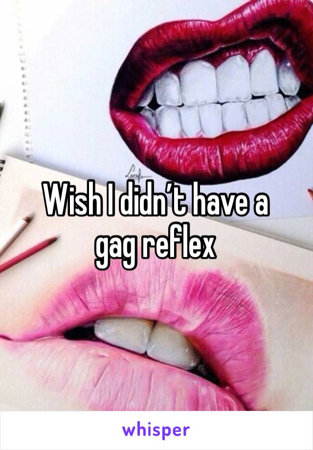 Wish I didn’t have a gag reflex