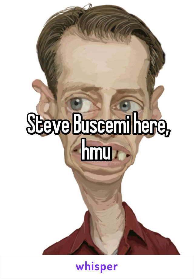 Steve Buscemi here, hmu 