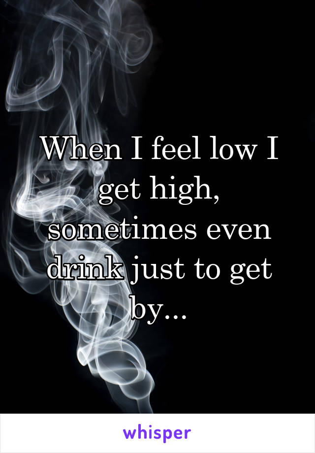 When I feel low I get high, sometimes even drink just to get by...