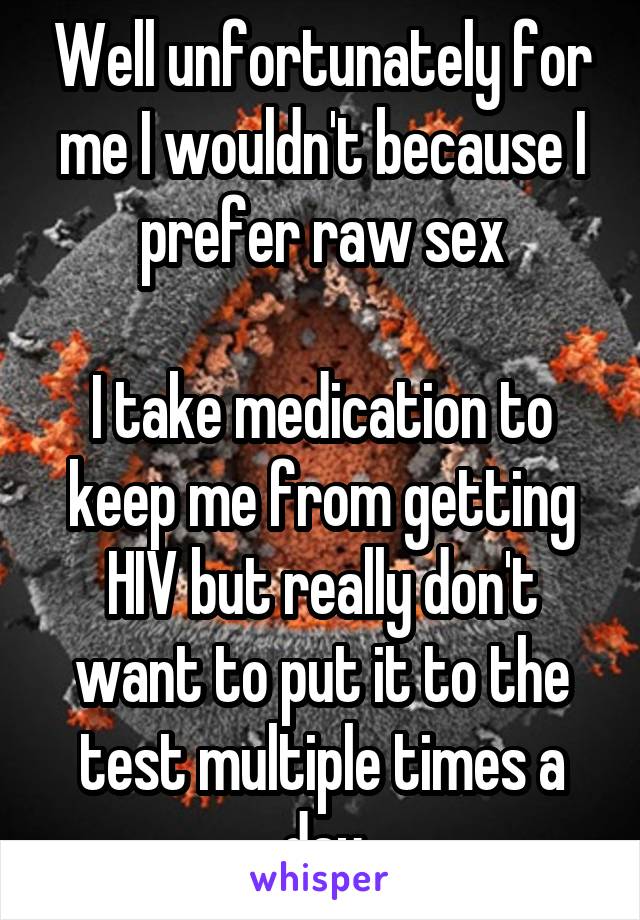 Well unfortunately for me I wouldn't because I prefer raw sex

I take medication to keep me from getting HIV but really don't want to put it to the test multiple times a day