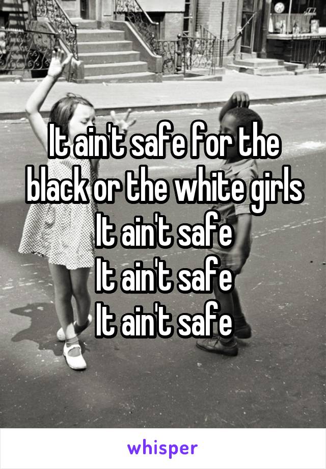 It ain't safe for the black or the white girls
It ain't safe
It ain't safe
It ain't safe