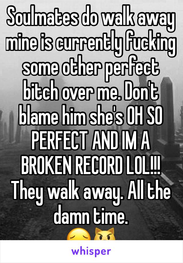 Soulmates do walk away mine is currently fucking some other perfect bitch over me. Don't blame him she's OH SO PERFECT AND IM A BROKEN RECORD LOL!!!
They walk away. All the damn time. 
😔😾