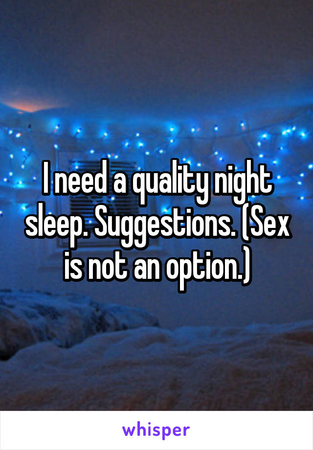 I need a quality night sleep. Suggestions. (Sex is not an option.)