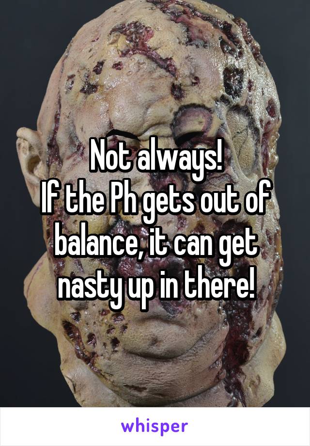 Not always!
If the Ph gets out of balance, it can get nasty up in there!