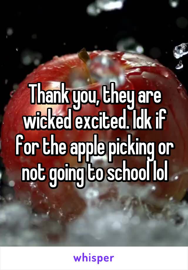 Thank you, they are wicked excited. Idk if for the apple picking or not going to school lol