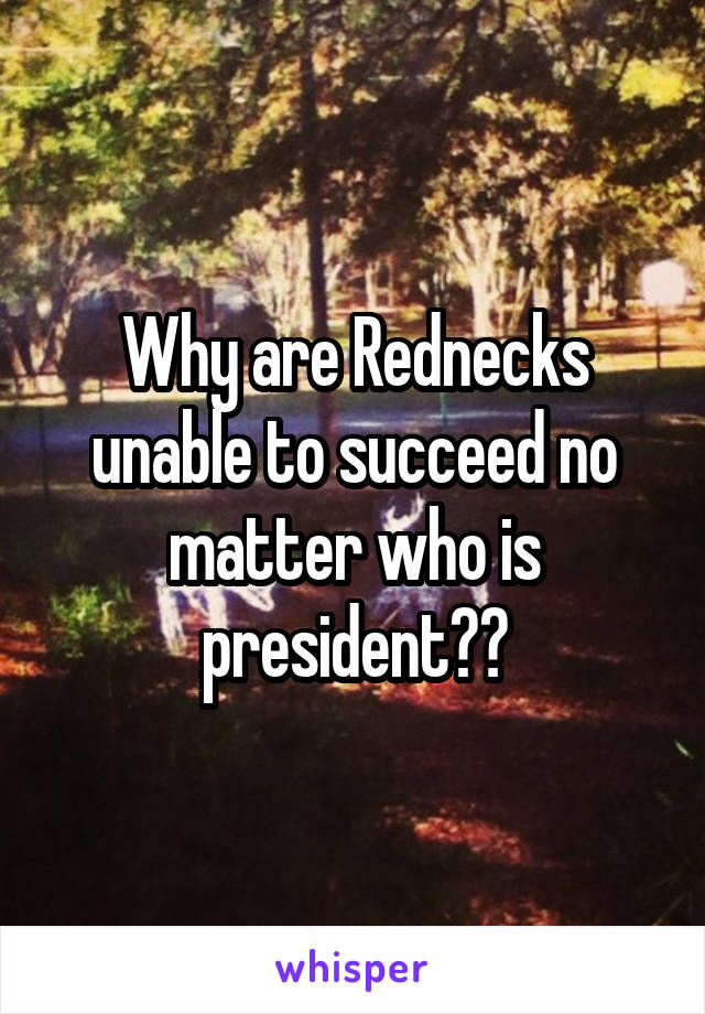 Why are Rednecks unable to succeed no matter who is president??
