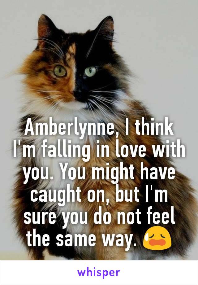 Amberlynne, I think I'm falling in love with you. You might have caught on, but I'm sure you do not feel the same way. 😥