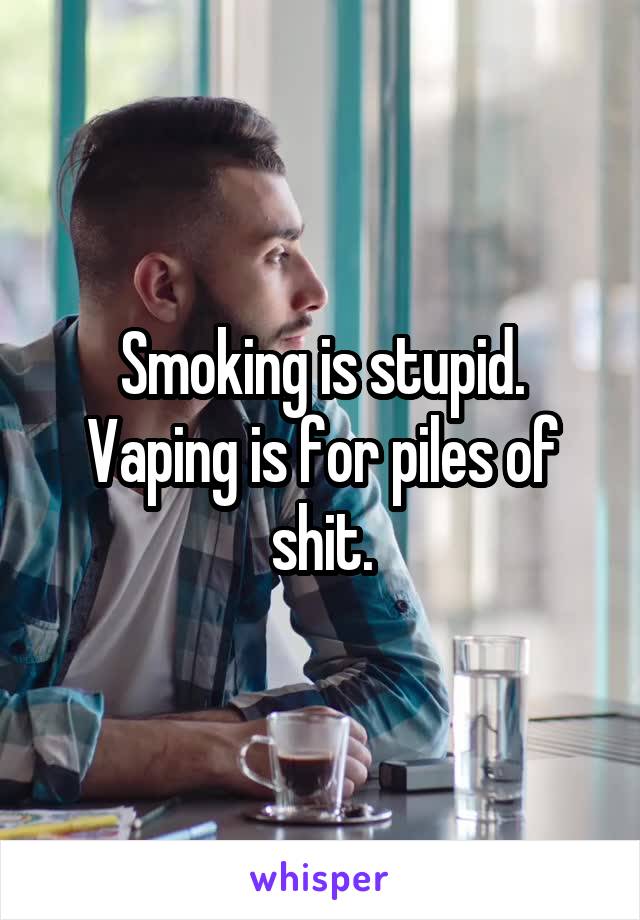 Smoking is stupid. Vaping is for piles of shit.