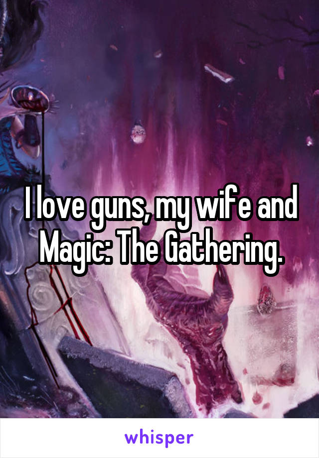 I love guns, my wife and Magic: The Gathering.