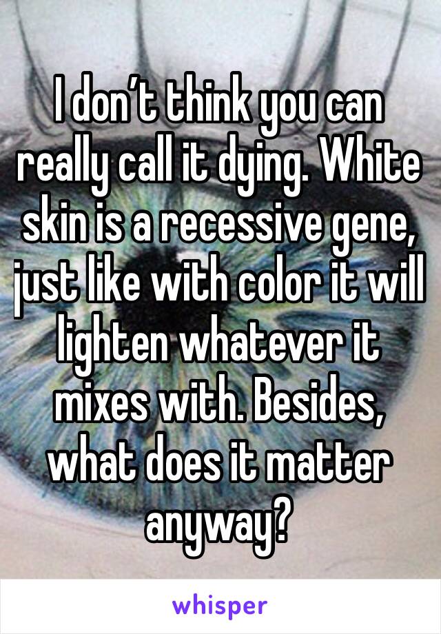 I don’t think you can really call it dying. White skin is a recessive gene, just like with color it will lighten whatever it mixes with. Besides, what does it matter anyway? 