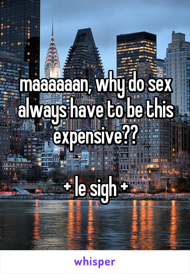 maaaaaan, why do sex always have to be this expensive??

+ le sigh +
