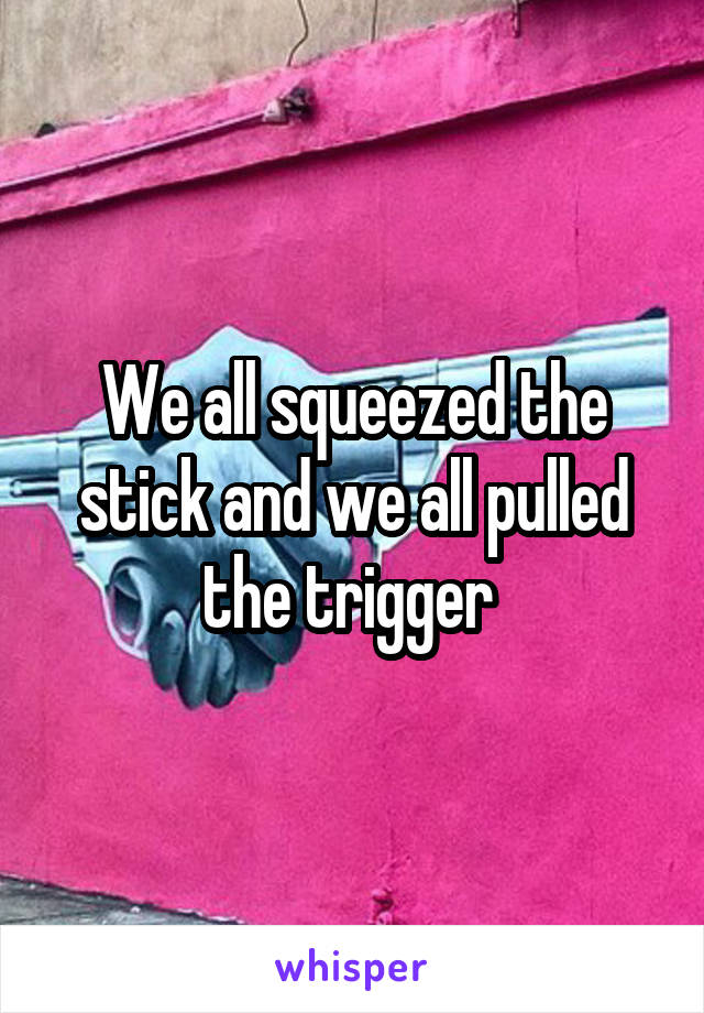 We all squeezed the stick and we all pulled the trigger 