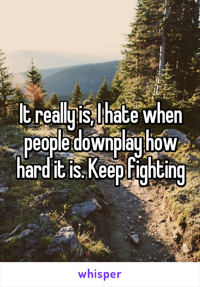 It really is, I hate when people downplay how hard it is. Keep fighting