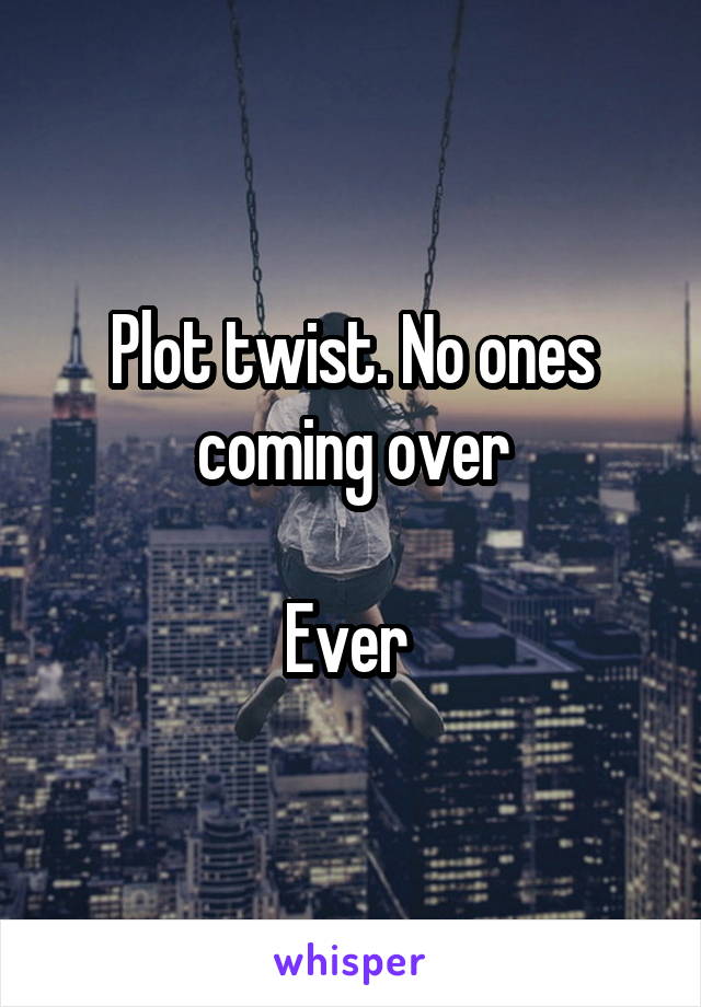Plot twist. No ones coming over

Ever 