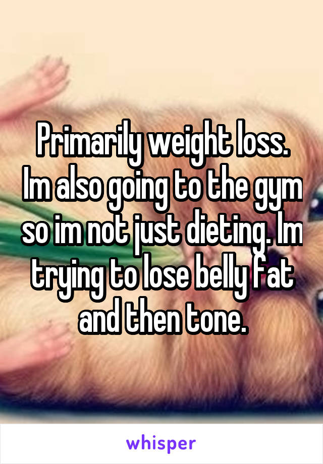Primarily weight loss. Im also going to the gym so im not just dieting. Im trying to lose belly fat and then tone.
