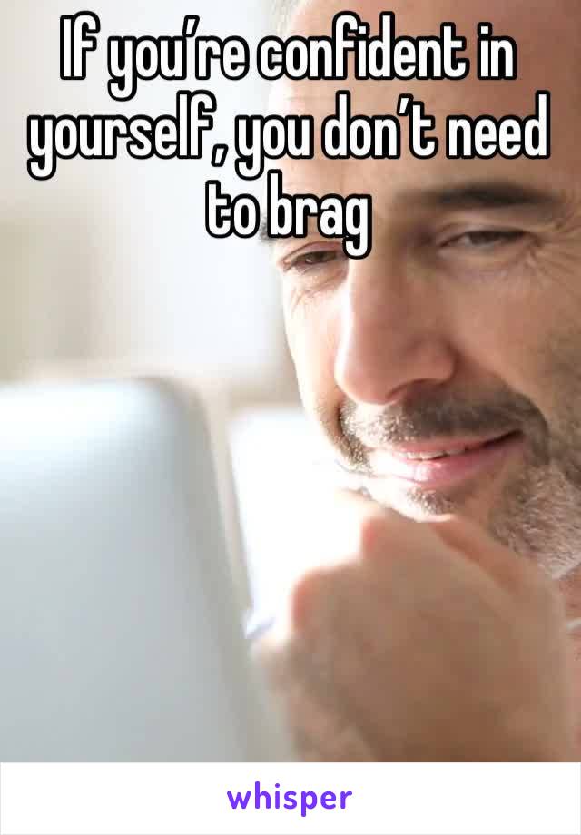 If you’re confident in yourself, you don’t need to brag