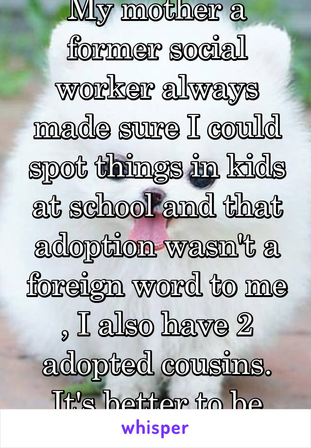 My mother a former social worker always made sure I could spot things in kids at school and that adoption wasn't a foreign word to me , I also have 2 adopted cousins. It's better to be honest w/ AKs. 