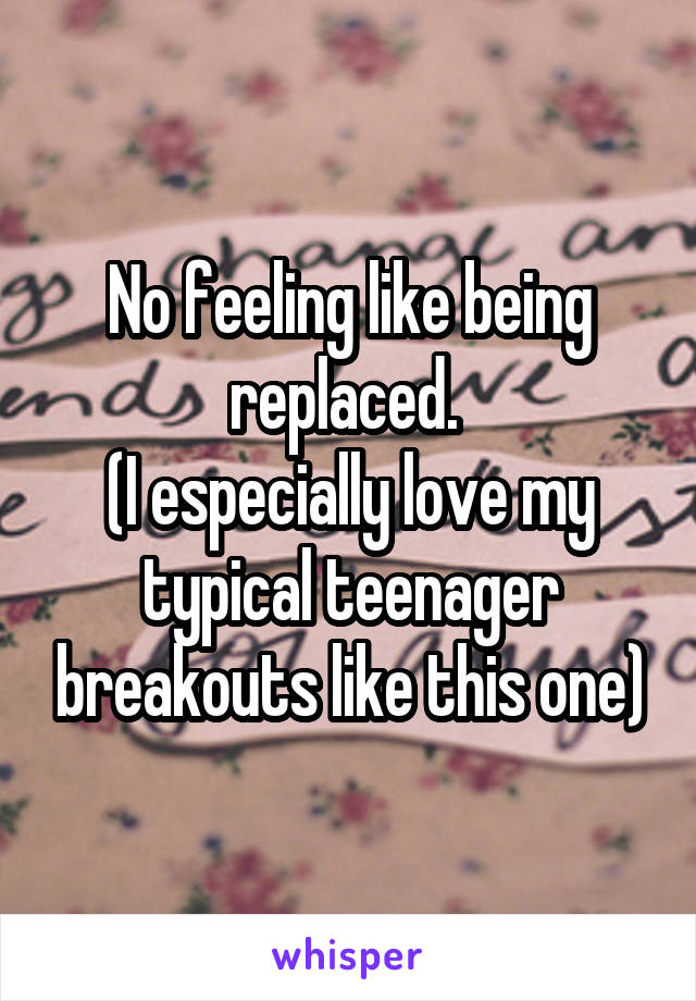 No feeling like being replaced. 
(I especially love my typical teenager breakouts like this one)