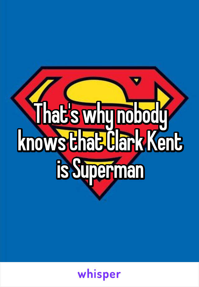 That's why nobody knows that Clark Kent is Superman