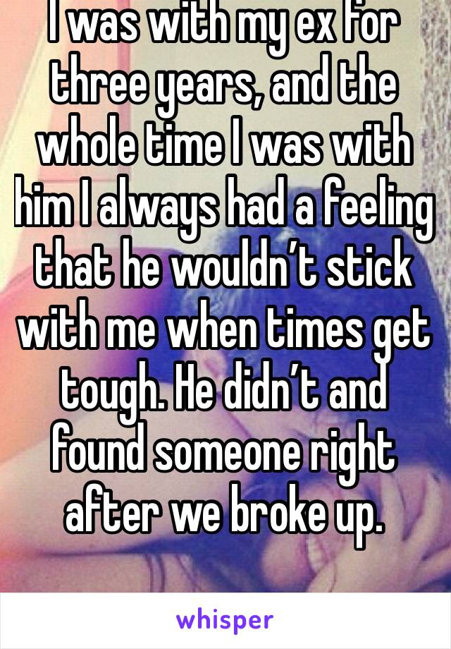 I was with my ex for three years, and the whole time I was with him I always had a feeling that he wouldn’t stick with me when times get tough. He didn’t and found someone right after we broke up. 