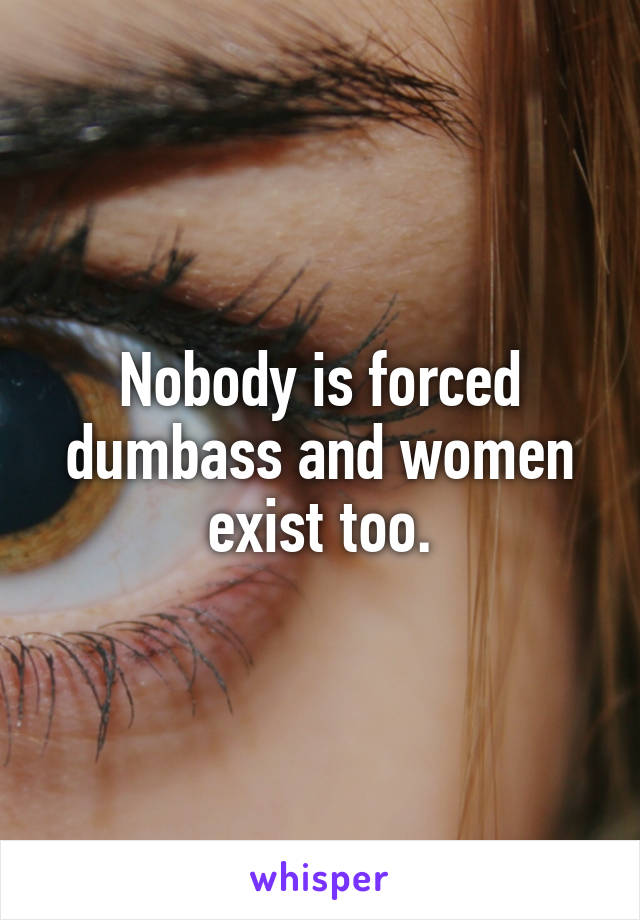 Nobody is forced dumbass and women exist too.