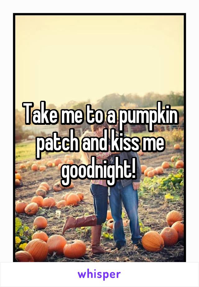 Take me to a pumpkin patch and kiss me goodnight! 