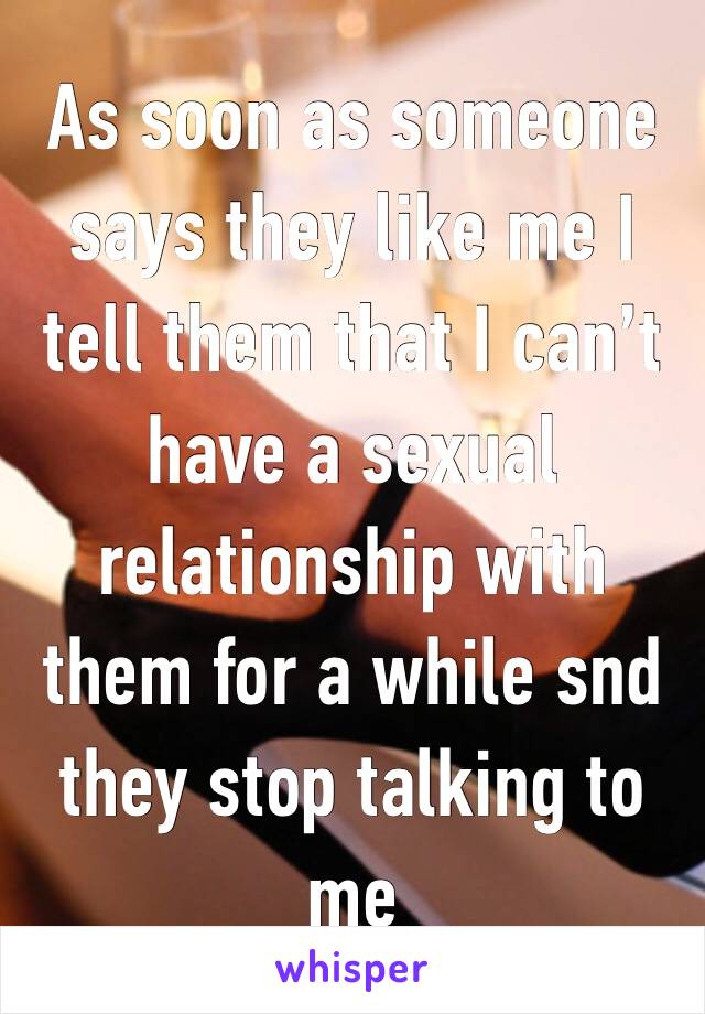 As soon as someone says they like me I tell them that I can’t have a sexual relationship with them for a while snd they stop talking to me