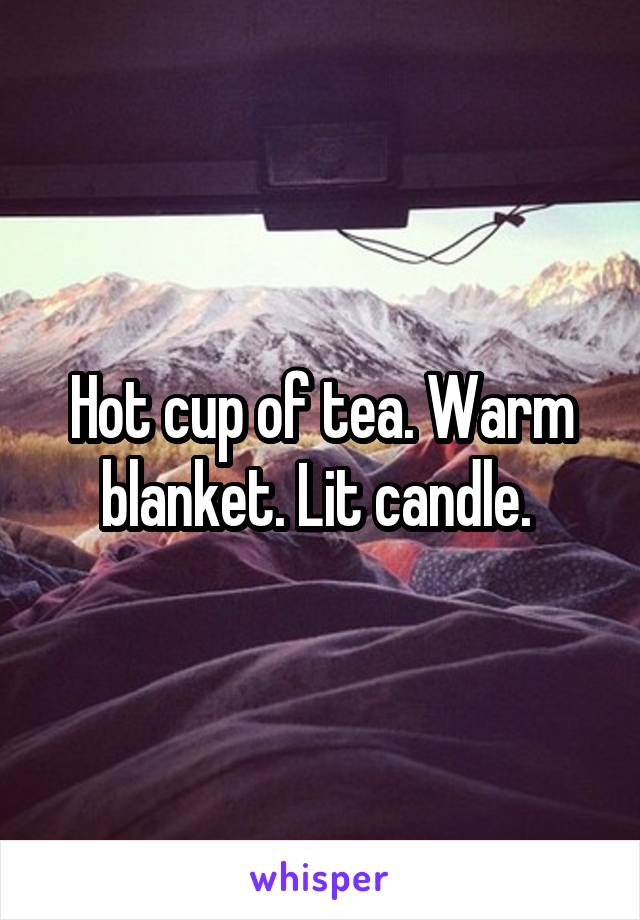 Hot cup of tea. Warm blanket. Lit candle. 
