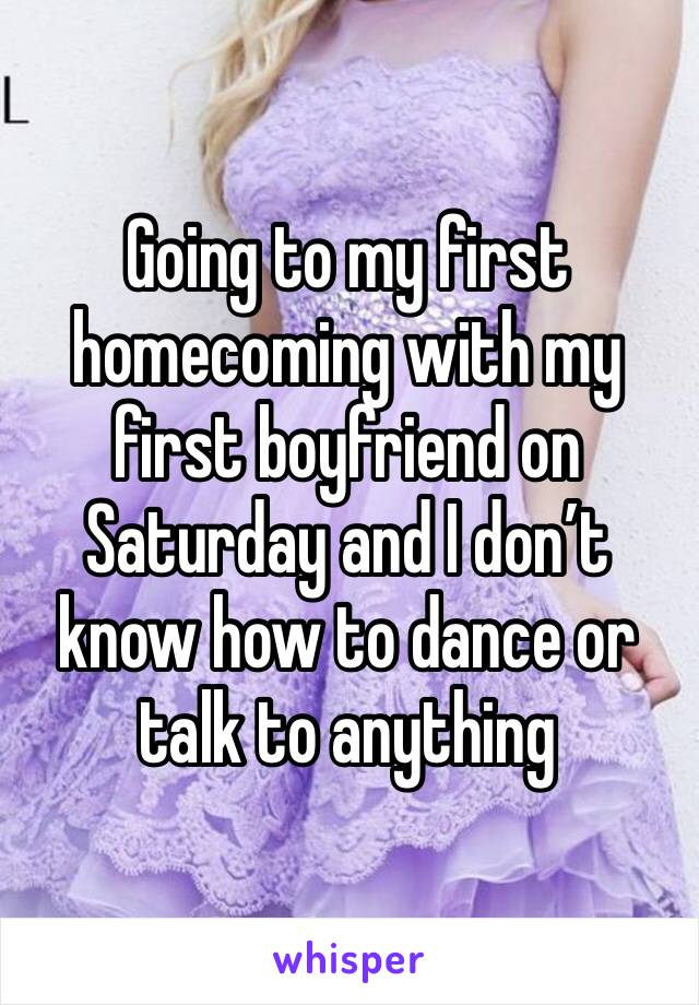 Going to my first homecoming with my first boyfriend on Saturday and I don’t know how to dance or talk to anything