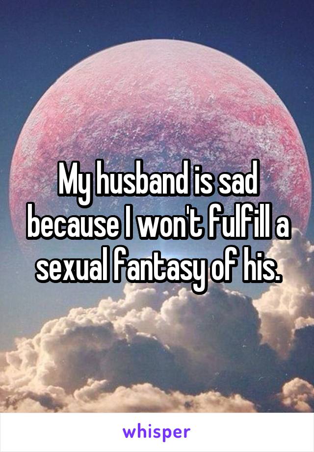 My husband is sad because I won't fulfill a sexual fantasy of his.