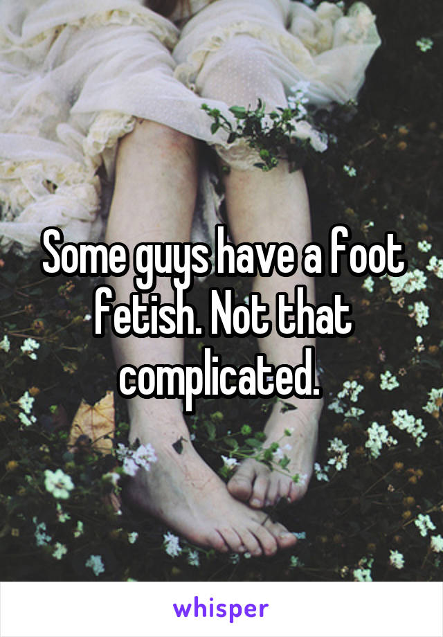 Some guys have a foot fetish. Not that complicated. 