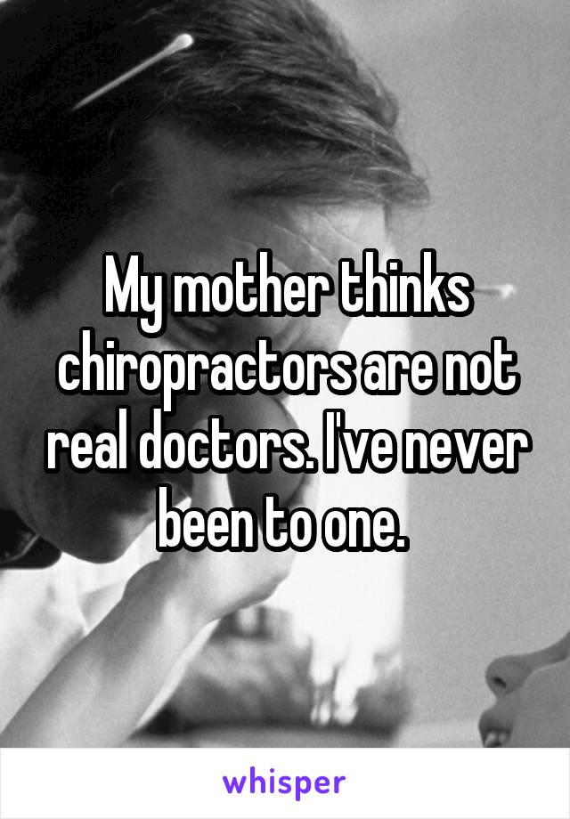 My mother thinks chiropractors are not real doctors. I've never been to one. 