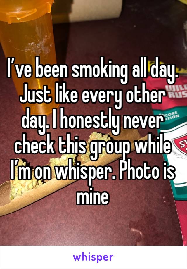 I’ve been smoking all day. Just like every other day. I honestly never check this group while I’m on whisper. Photo is mine 