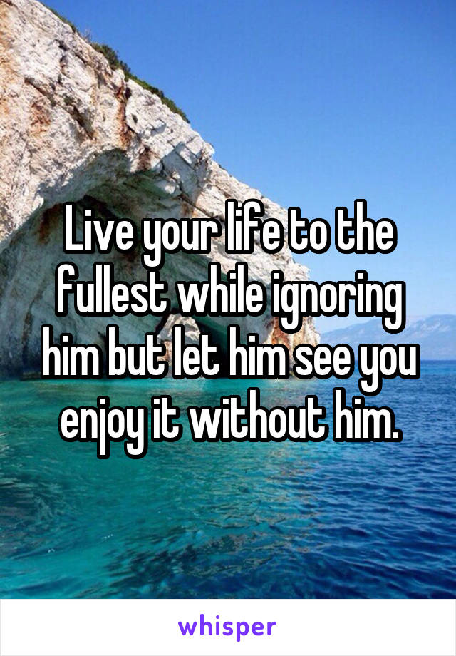 Live your life to the fullest while ignoring him but let him see you enjoy it without him.