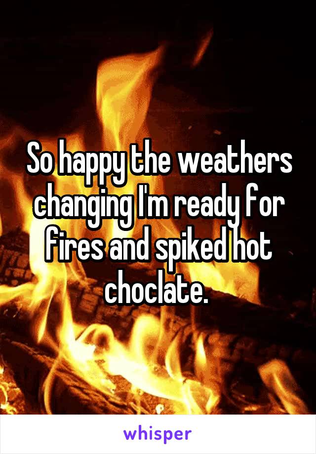 So happy the weathers changing I'm ready for fires and spiked hot choclate. 