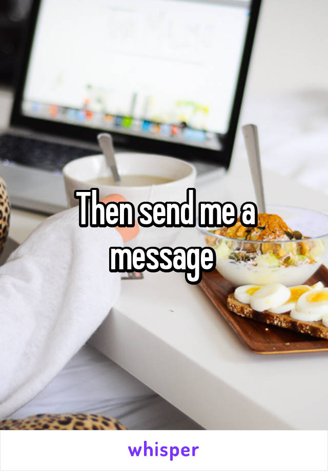 Then send me a message 