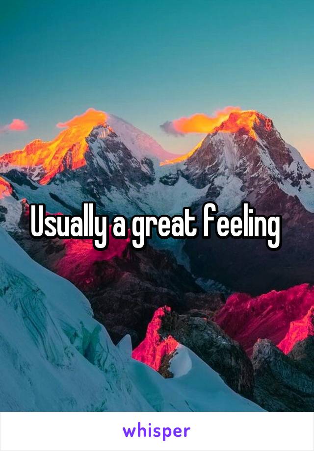 Usually a great feeling 