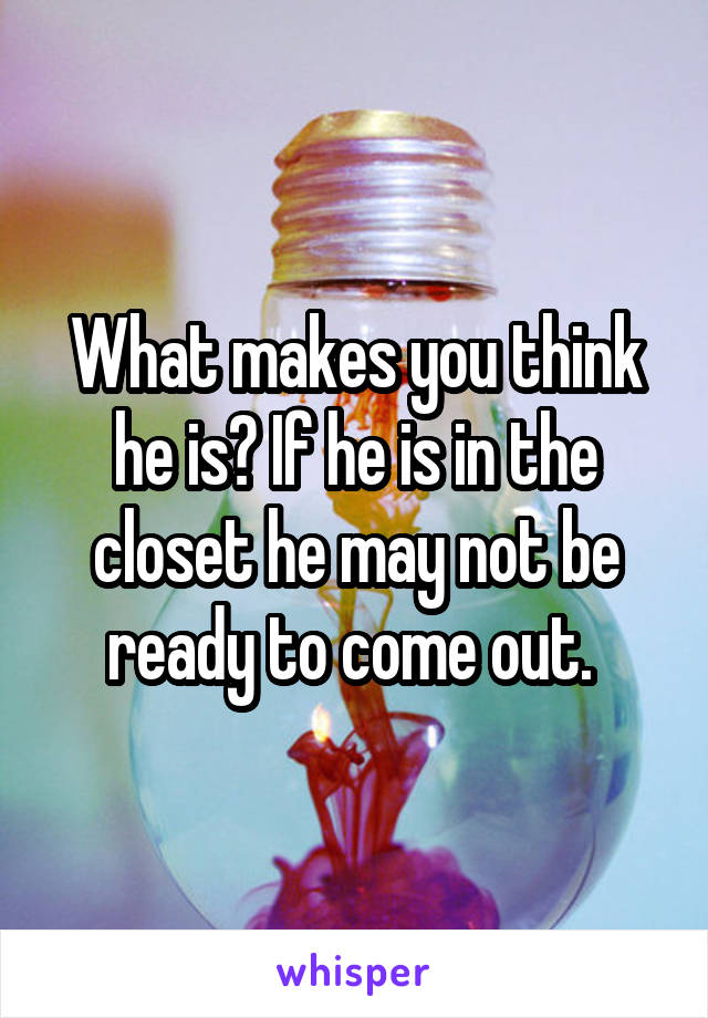 What makes you think he is? If he is in the closet he may not be ready to come out. 