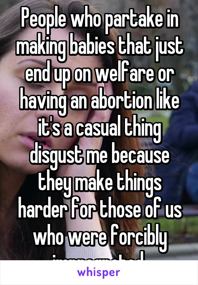 People who partake in making babies that just end up on welfare or having an abortion like it's a casual thing disgust me because they make things harder for those of us who were forcibly impregnated.