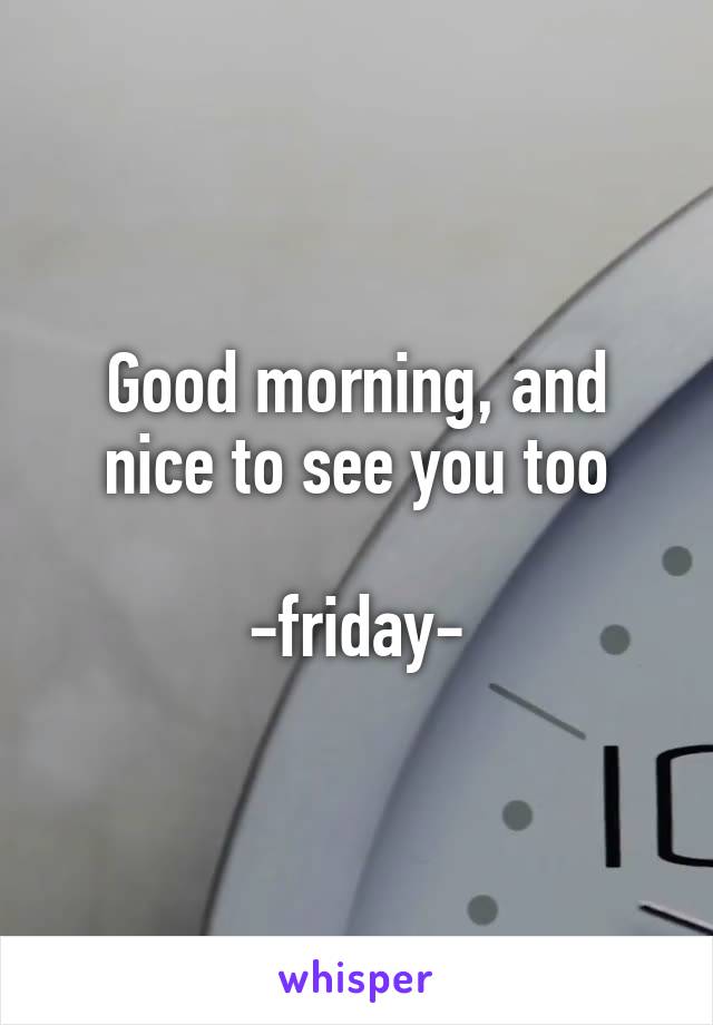Good morning, and nice to see you too

-friday-