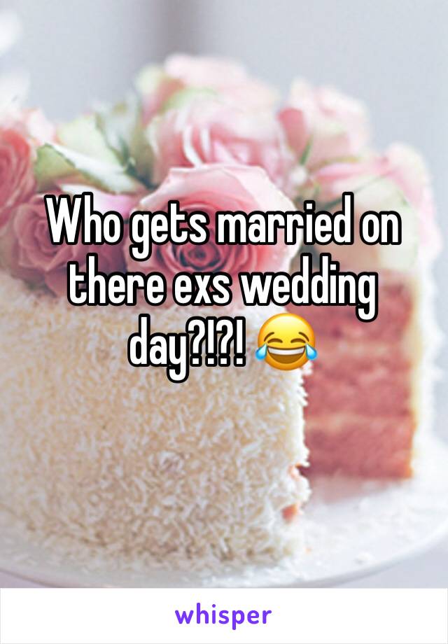 Who gets married on there exs wedding day?!?! 😂